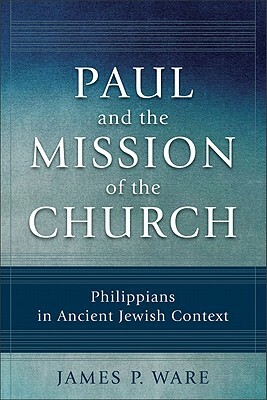 Paul and the Mission of the Church: Philippians in Ancient Jewish Context by James P. Ware