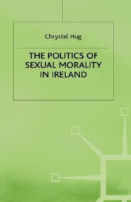 The Politics Of Sexual Morality In Ireland by Chrystel Hug, Jo Campling