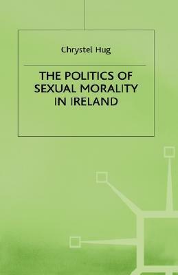 The Politics Of Sexual Morality In Ireland by Jo Campling, Chrystel Hug