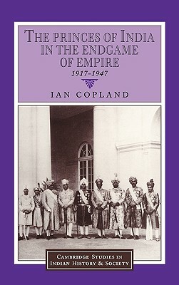 The Princes of India in the Endgame of Empire, 1917-1947 by Ian Copland