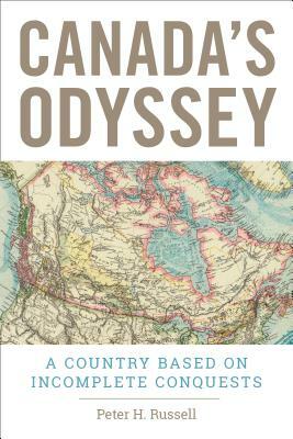 Canada's Odyssey: A Country Based on Incomplete Conquests by Peter H. Russell