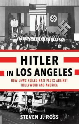Hitler in Los Angeles: How Jews Foiled Nazi Plots Against Hollywood and America by Steven J. Ross