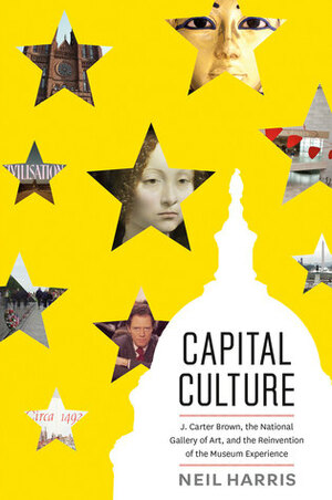 Capital Culture: J. Carter Brown, the National Gallery of Art, and the Reinvention of the Museum Experience by Neil Harris