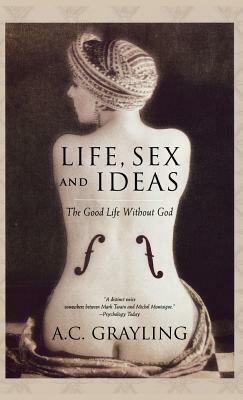 Life, Sex, and Ideas: The Good Life Without God by A.C. Grayling