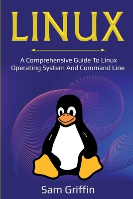 Linux: A Comprehensive Guide to Linux Operating System and Command Line by Sam Griffin