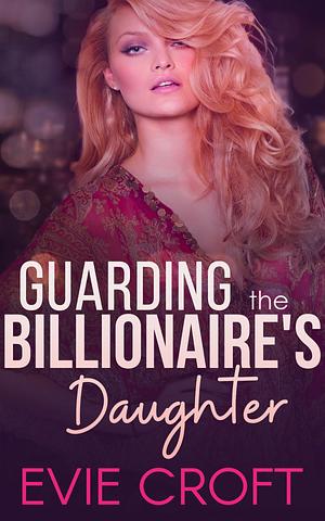 Guarding the Billionaire's Daughter by Evie Croft