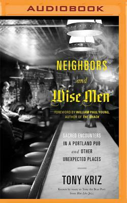 Neighbors and Wise Men: Sacred Encounters in a Portland Pub and Other Unexpected Places by Tony Kriz