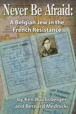 Never Be Afraid: A Belgian Jew in the French Resistance by Ken Wachsberger, Bernard Mednicki