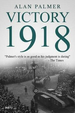 Victory 1918: The definitive history of the end of the Great War by Alan Warwick Palmer