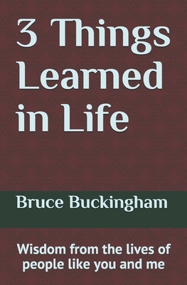 3 Things Learned in Life: Wisdom from the lives of people like you and me! by Bruce Buckingham