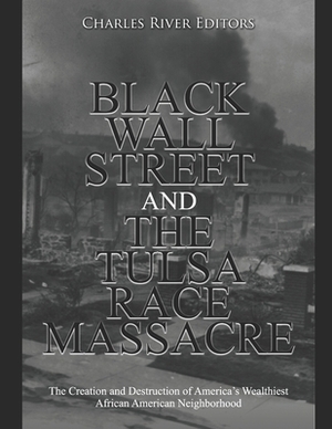 Black Wall Street and the Tulsa Race Massacre: The Creation and Destruction of America's Wealthiest African American Neighborhood by Charles River