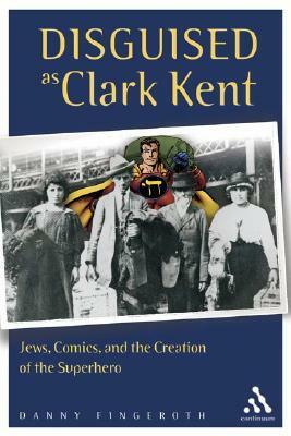 Disguised as Clark Kent: Jews, Comics, and the Creation of the Superhero by Danny Fingeroth