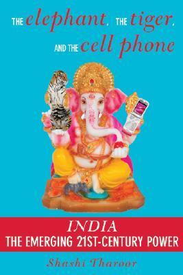 The Elephant, the Tiger, and the Cell Phone: Reflections on India, the Emerging 21st-Century Power by Shashi Tharoor