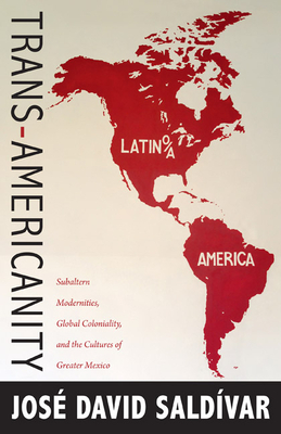 Trans-Americanity: Subaltern Modernities, Global Coloniality, and the Cultures of Greater Mexico by José David Saldívar