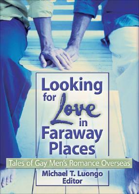 Looking for Love in Faraway Places: Tales of Gay Men's Romance Overseas by Michael Luongo