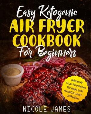 Easy Ketogenic Air Fryer Cookbook For Beginners: Delicious Air Fryer Keto Recipes For Weight Loss And Better Health - 2019 Edition by Nicole James