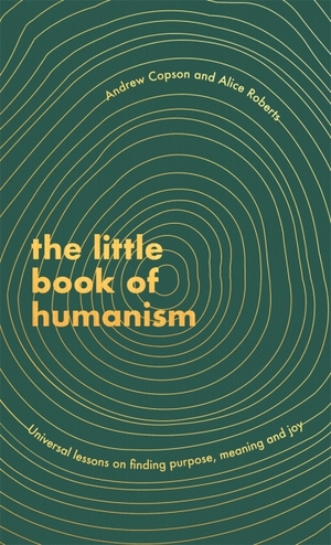 The Little Book of Humanism: Universal Lessons on Finding Purpose, Meaning and Joy by Andrew Copson, Alice Roberts