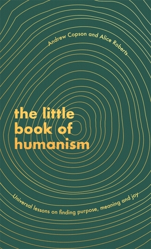 The Little Book of Humanism: Universal Lessons on Finding Purpose, Meaning and Joy by Alice Roberts, Andrew Copson