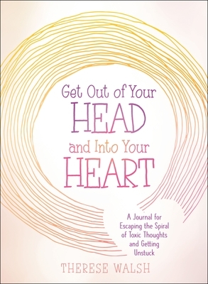 Get Out of Your Head and Into Your Heart: A Journal for Escaping the Spiral of Toxic Thoughts and Getting Unstuck by Therese Walsh