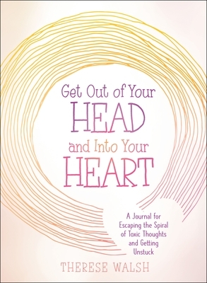 Get Out of Your Head and Into Your Heart: A Journal for Escaping the Spiral of Toxic Thoughts and Getting Unstuck by Therese Walsh