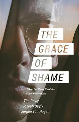 The Grace of Shame: 7 Ways the Church Has Failed to Love Homosexuals by Joseph Bayly, Jürgen Von Hagen, Tim Bayly