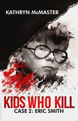 Kids Who Kill: Eric Smith: True Crime Press Series 1, Book 2 by Kathryn McMaster