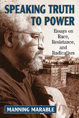 Speaking Truth To Power: Essays On Race, Resistance, And Radicalism by Manning Marable