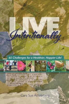 Live Intentionally: 65 Challenges for a Healthier, Happier Life by Cara Sue Achterberg