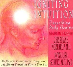 Igniting Intuition: Unearthing Body Genius : Six Ways to Create Health, Happiness, and Almost Everyting Else in Your Life by Mona Lisa Schulz, Christiane Northrup, Christiane Northrup