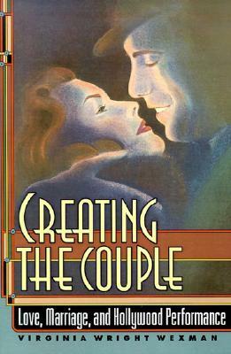 Creating the Couple: Love, Marriage, and Hollywood Performance by Virginia Wright Wexman