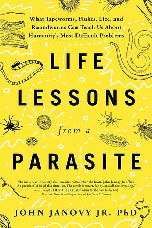 Life Lessons from a Parasite: What Tapeworms, Flukes, Lice, and Roundworms Can Teach Us about Humanity's Most Difficult Problems by John Janovy Jr