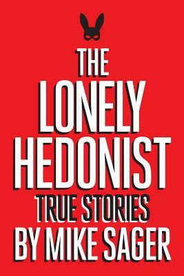 The Lonely Hedonist: True Stories of Sex, Drugs, Dinosaurs and Peter Dinklage by Mike Sager