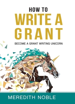 How to Write a Grant: Become a Grant Writing Unicorn by Meredith Noble