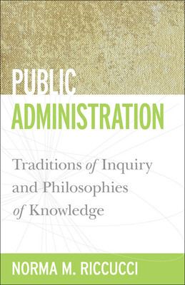 Public Administration: Traditions of Inquiry and Philosophies of Knowledge by Norma M. Riccucci