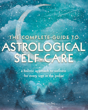 The Complete Guide to Astrological Self-Care: A Holistic Approach to Wellness for Every Sign in the Zodiac by Stephanie Gailing