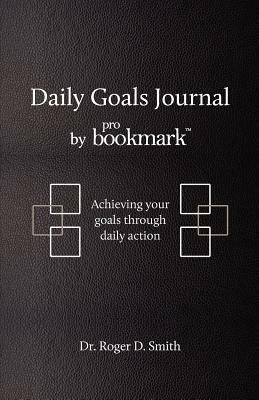 Daily Goals Journal: Achieving your goals through daily action by Roger Dean Smith