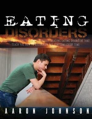 Eating Disorders: Discover The Secrets For Successfully Treating Eating Disorders That Teach You How to Recognize The Symptoms Every Tim by Aaron Johnson