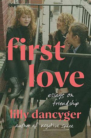 First Love: Essays on Friendship by Lilly Dancyger