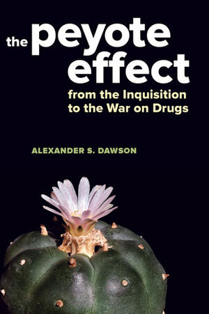 The Peyote Effect: From the Inquisition to the War on Drugs by Alexander S. Dawson