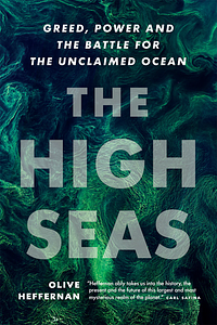 The High Seas: Greed, Power, and the Battle for the Unclaimed Ocean by Olive Heffernan