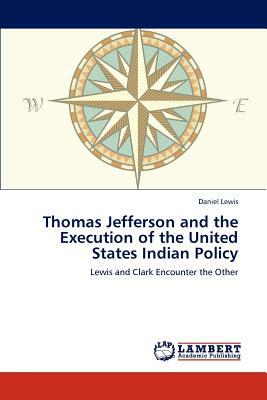 Thomas Jefferson and the Execution of the United States Indian Policy by Daniel Lewis