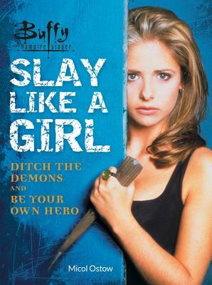 Buffy the Vampire Slayer: Slay Like a Girl: Ditch the Demons and Be Your Own Hero by Micol Ostow
