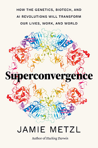 Superconvergence: How the Genetics, Biotech, and AI Revolutions Will Transform Our Lives, Work, and World by Jamie Metzl