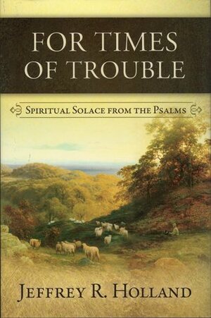 For Times of Trouble: Spiritual Solace from the Psalms by Jeffrey R. Holland