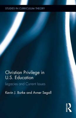 Christian Privilege in U.S. Education: Legacies and Current Issues by Avner Segall, Kevin J. Burke