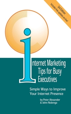 Internet Marketing Tips for Busy Executives: Simple Ways to Improve Your Internet Presence by John Nobrega, Peter Alexander