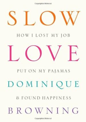 Slow Love: How I Lost My Job, Put on My Pajamas, and Found Happiness by Dominique Browning