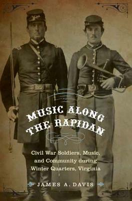 Music Along the Rapidan: Civil War Soldiers, Music, and Community During Winter Quarters, Virginia by James A. Davis