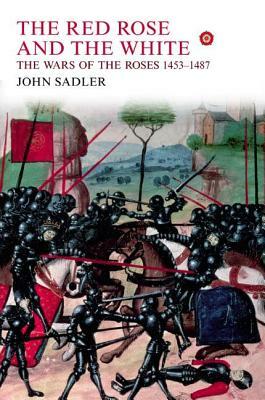 The Red Rose and the White: The Wars of the Roses, 1453-1487 by John Sadler