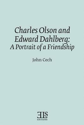 Charles Olson and Edward Dahlberg: A Portrait of a Friendship by John Cech